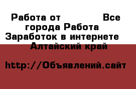 Работа от (  18) ! - Все города Работа » Заработок в интернете   . Алтайский край